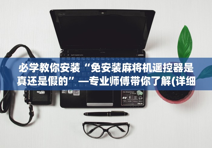 必学教你安装“免安装麻将机遥控器是真还是假的”—专业师傅带你了解(详细教程)