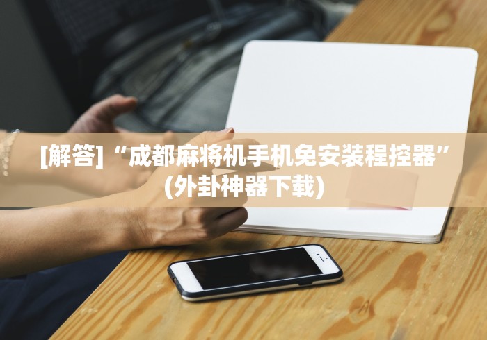 [解答]“成都麻将机手机免安装程控器”(外卦神器下载)