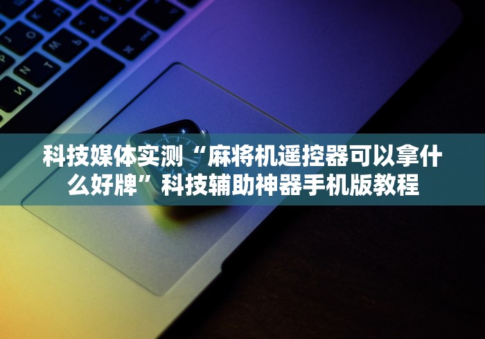 今日重磅消息“2025麻将机免安装程控器随意控牌（助赢神器通用版）