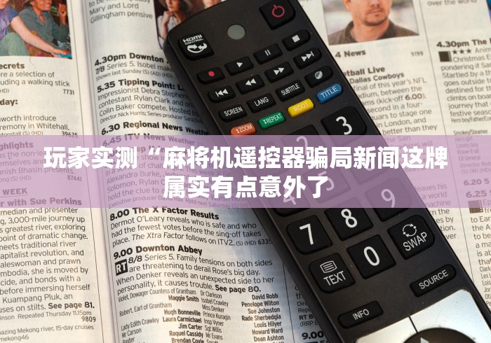 玩家实测“麻将机遥控器骗局新闻这牌属实有点意外了 玩家实测“麻将机遥控器骗局新闻这牌属实有点意外了