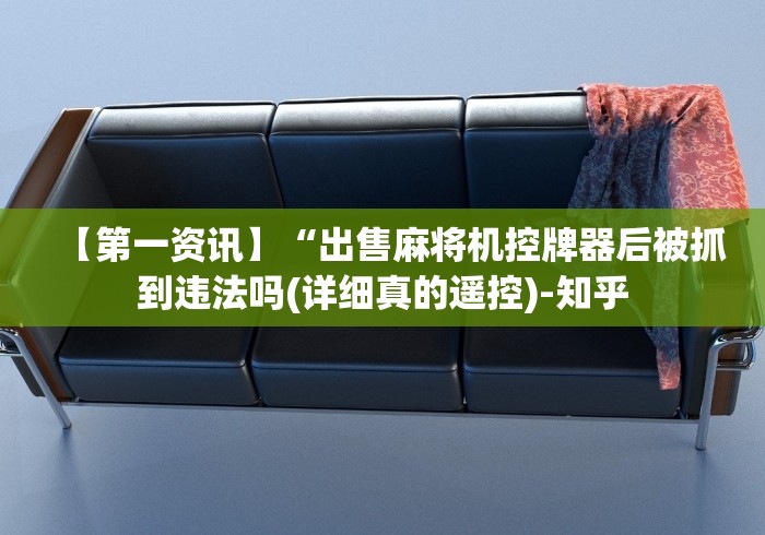 【第一资讯】“出售麻将机控牌器后被抓到违法吗(详细真的遥控)-知乎 【第一资讯】“出售麻将机控牌器后被抓到违法吗(详细真的遥控)-知乎