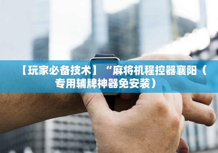 【玩家必备技术】“麻将机程控器襄阳（专用辅牌神器免安装） 