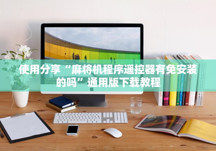 使用分享“麻将机程序遥控器有免安装的吗”通用版下载教程