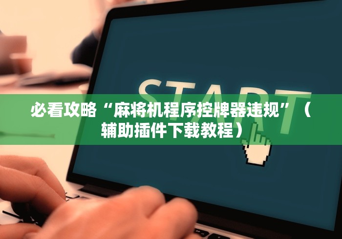 必看攻略“麻将机程序控牌器违规”（辅助插件下载教程）