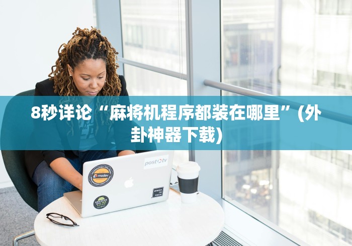 8秒详论“麻将机程序都装在哪里”(外卦神器下载)