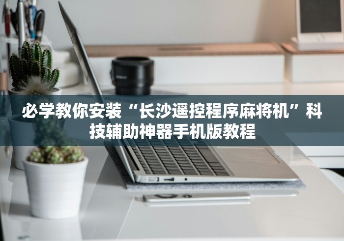 必学教你安装“长沙遥控程序麻将机”科技辅助神器手机版教程