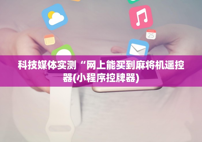 科技媒体实测“网上能买到麻将机遥控器(小程序控牌器) 科技媒体实测“网上能买到麻将机遥控器(小程序控牌器)