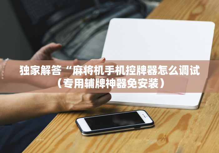 独家解答“麻将机手机控牌器怎么调试（专用辅牌神器免安装） 