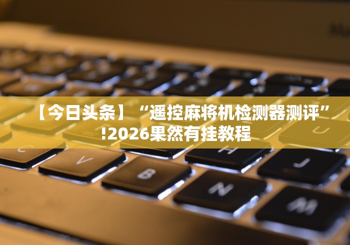 【今日头条】“遥控麻将机检测器测评”!2026果然有挂教程