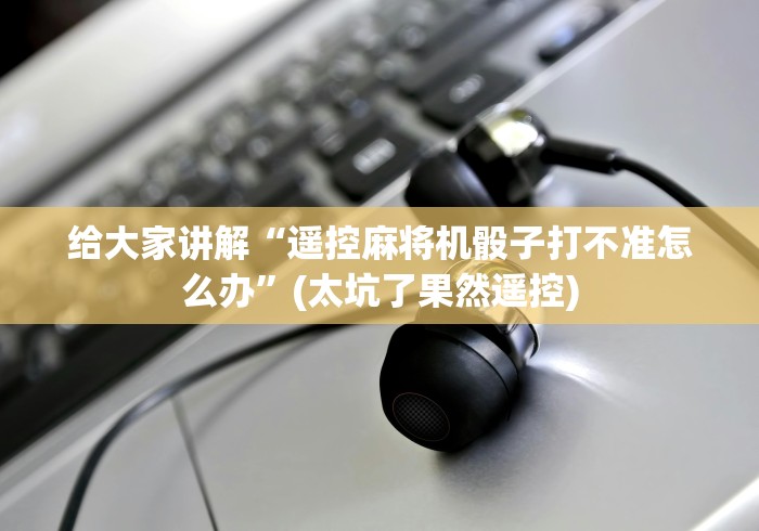 给大家讲解“遥控麻将机骰子打不准怎么办”(太坑了果然遥控)
