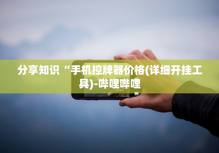 分享知识“手机控牌器价格(详细开挂工具)-哔哩哔哩 分享知识“手机控牌器价格(详细开挂工具)-哔哩哔哩