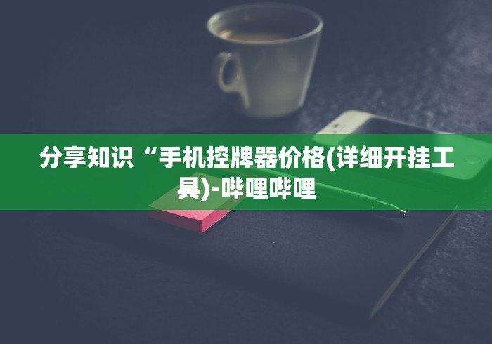 分享知识“手机控牌器价格(详细开挂工具)-哔哩哔哩 分享知识“手机控牌器价格(详细开挂工具)-哔哩哔哩