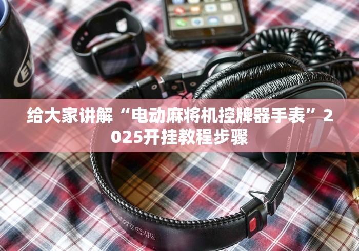 给大家讲解“电动麻将机控牌器手表”2025开挂教程步骤