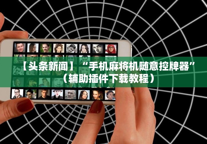 【头条新闻】“手机麻将机随意控牌器”（辅助插件下载教程）