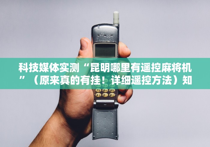 科技媒体实测“昆明哪里有遥控麻将机”(原来真的有挂!详细遥控方法)知乎 科技媒体实测“昆明哪里有遥控麻将机”(原来真的有挂!详细遥控方法)知乎