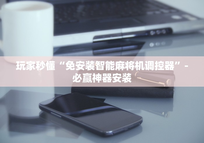 玩家秒懂“免安装智能麻将机调控器”-必赢神器安装