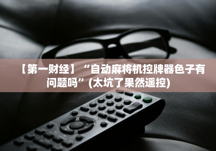 【第一财经】“自动麻将机控牌器色子有问题吗”(太坑了果然遥控)