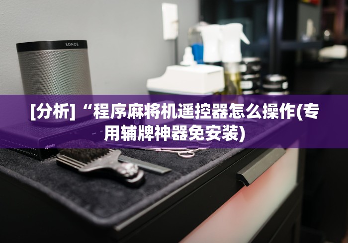 [分析]“程序麻将机遥控器怎么操作(专用辅牌神器免安装)