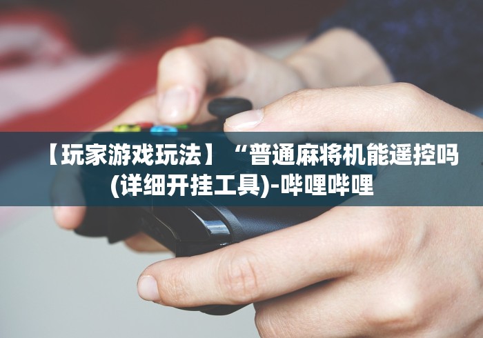 【玩家游戏玩法】“普通麻将机能遥控吗(详细开挂工具)-哔哩哔哩 【玩家游戏玩法】“普通麻将机能遥控吗(详细开挂工具)-哔哩哔哩