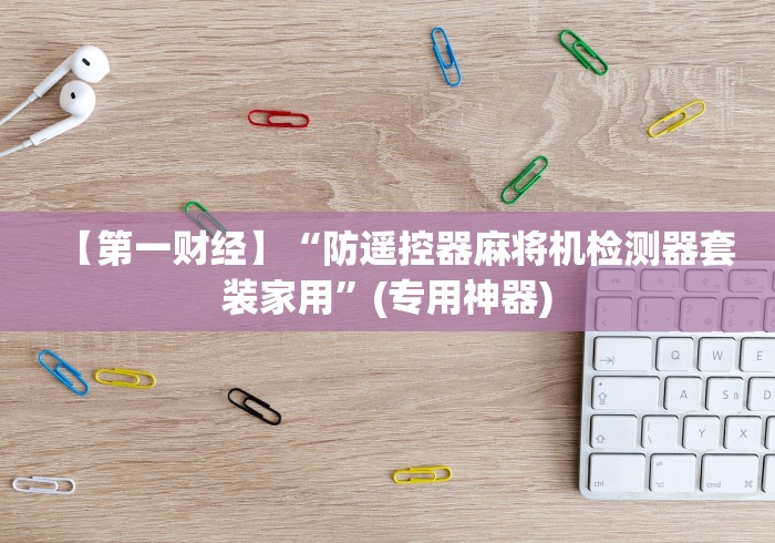 【第一财经】“防遥控器麻将机检测器套装家用”(专用神器) 【第一财经】“防遥控器麻将机检测器套装家用”(专用神器)