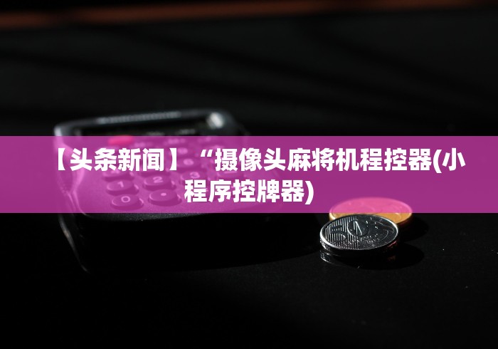 【头条新闻】“摄像头麻将机程控器(小程序控牌器) 【头条新闻】“摄像头麻将机程控器(小程序控牌器)