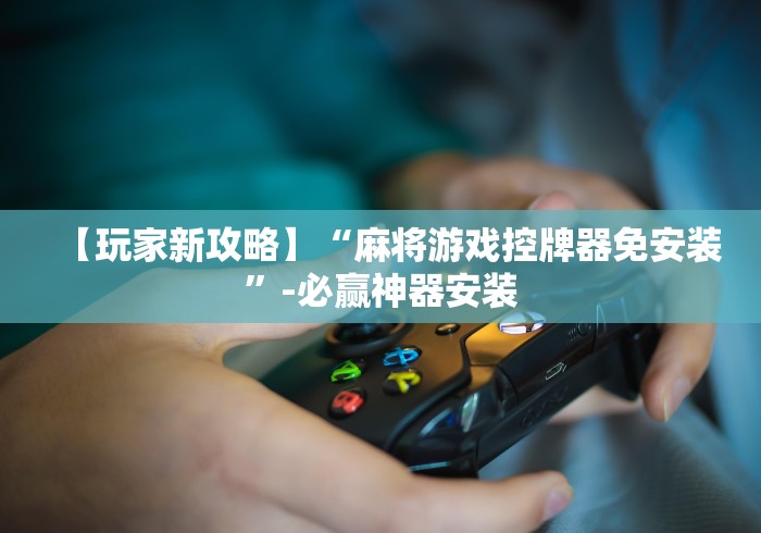 【玩家新攻略】“麻将游戏控牌器免安装”-必赢神器安装