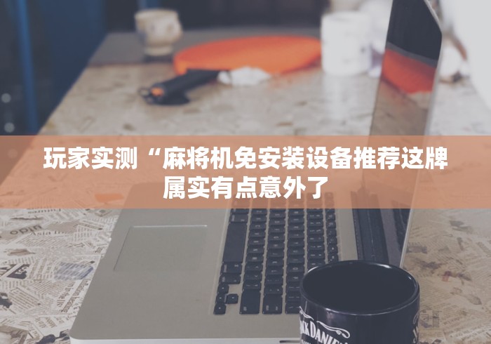 玩家实测“麻将机免安装设备推荐这牌属实有点意外了