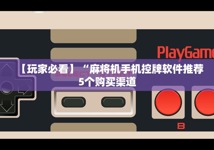 【玩家必看】“麻将机手机控牌软件推荐5个购买渠道