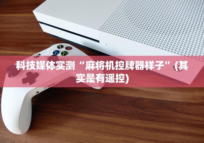 科技媒体实测“麻将机控牌器样子”(其实是有遥控)