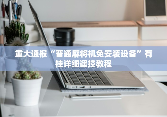 重大通报“普通麻将机免安装设备”有挂详细遥控教程