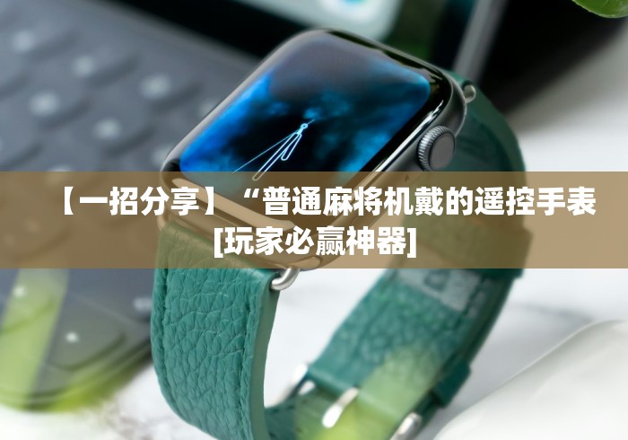 【一招分享】“普通麻将机戴的遥控手表[玩家必赢神器]