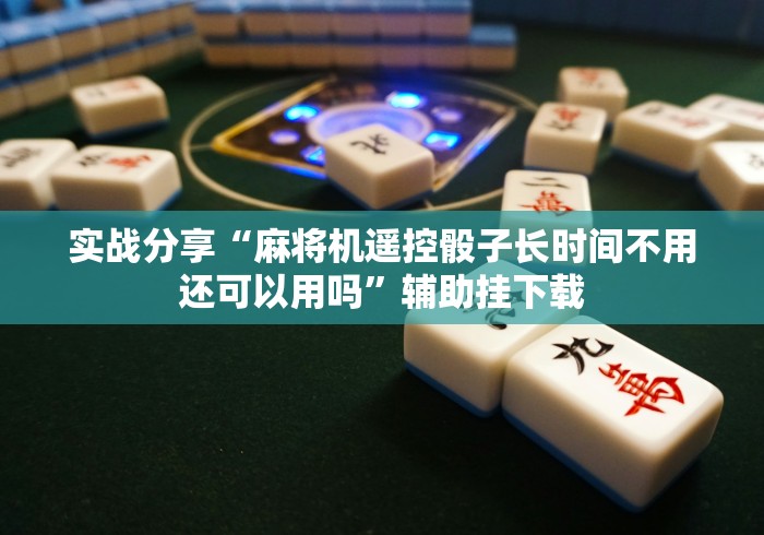 实战分享“麻将机遥控骰子长时间不用还可以用吗”辅助挂下载