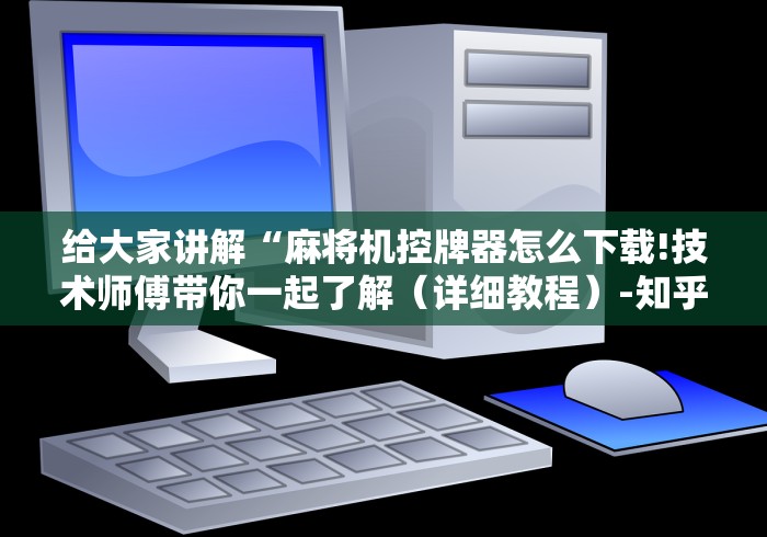 给大家讲解“麻将机控牌器怎么下载!技术师傅带你一起了解（详细教程）-知乎