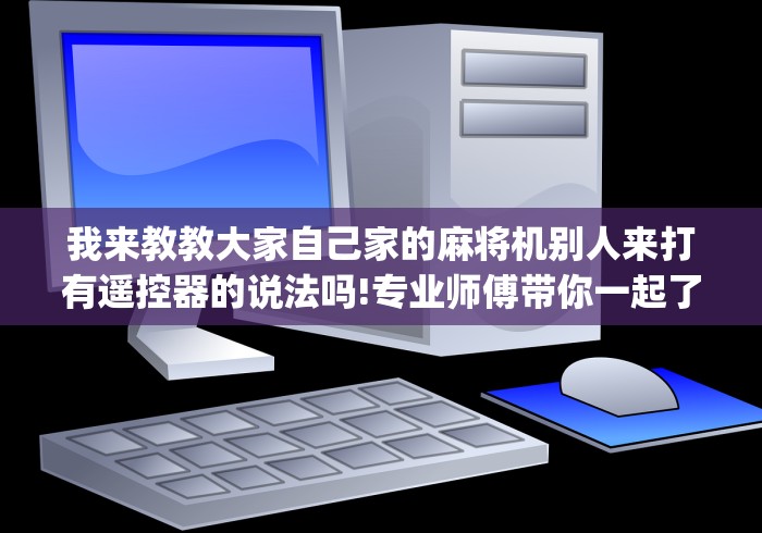 我来教教大家自己家的麻将机别人来打有遥控器的说法吗!专业师傅带你一起了解(确实遥控) 我来教教大家自己家的麻将机别人来打有遥控器的说法吗!专业师傅带你一起了解(确实遥控)