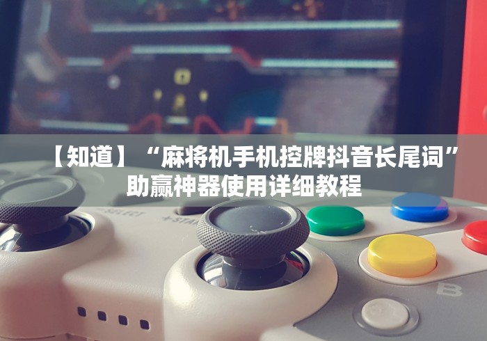 【知道】“麻将机手机控牌抖音长尾词”助赢神器使用详细教程 【知道】“麻将机手机控牌抖音长尾词”助赢神器使用详细教程