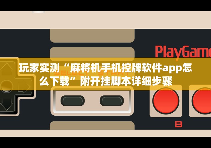 玩家实测“麻将机手机控牌软件app怎么下载”附开挂脚本详细步骤