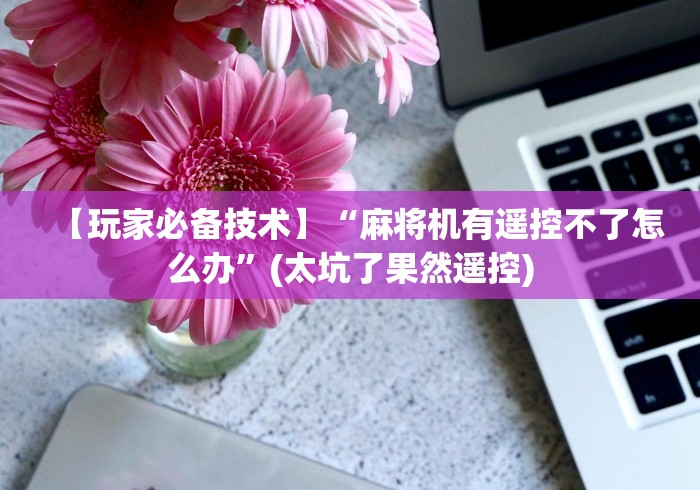 【玩家必备技术】“麻将机有遥控不了怎么办”(太坑了果然遥控)