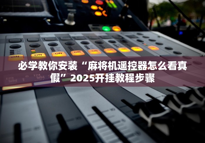 必学教你安装“麻将机遥控器怎么看真假”2025开挂教程步骤 必学教你安装“麻将机遥控器怎么看真假”2025开挂教程步骤