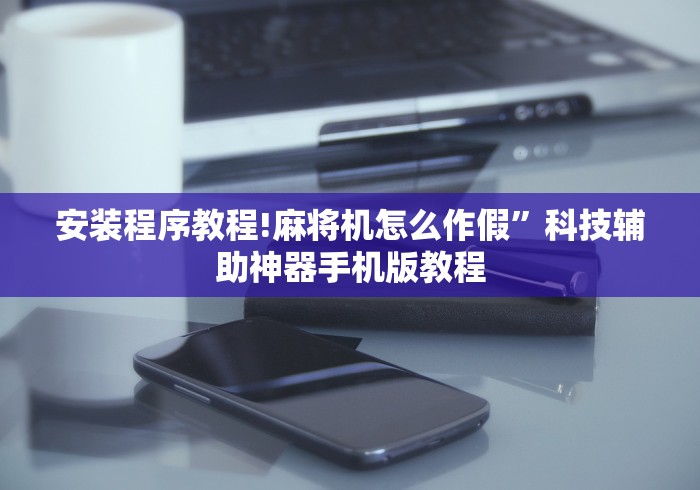 安装程序教程!麻将机怎么作假”科技辅助神器手机版教程