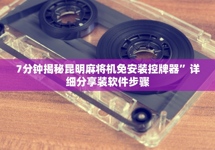 7分钟揭秘昆明麻将机免安装控牌器”详细分享装软件步骤