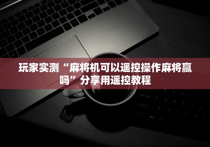 玩家实测“麻将机可以遥控操作麻将赢吗”分享用遥控教程