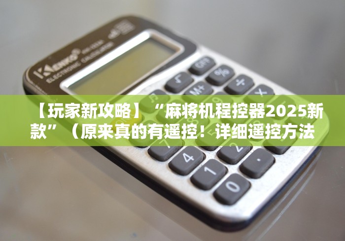 【玩家新攻略】“麻将机程控器2025新款”（原来真的有遥控！详细遥控方法）知乎