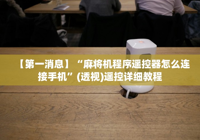 【第一消息】“麻将机程序遥控器怎么连接手机”(透视)遥控详细教程 【第一消息】“麻将机程序遥控器怎么连接手机”(透视)遥控详细教程