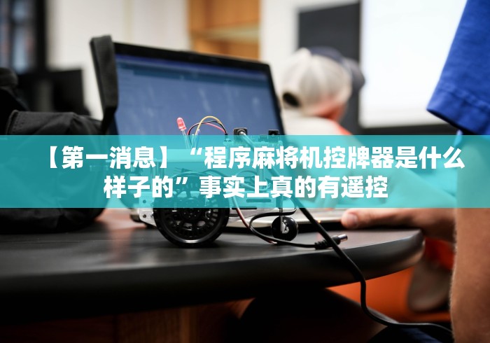 【第一消息】“程序麻将机控牌器是什么样子的”事实上真的有遥控