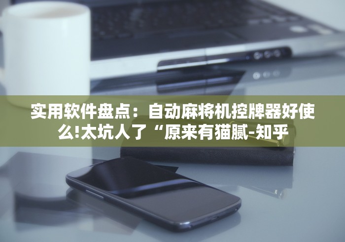 实用软件盘点：自动麻将机控牌器好使么!太坑人了“原来有猫腻-知乎