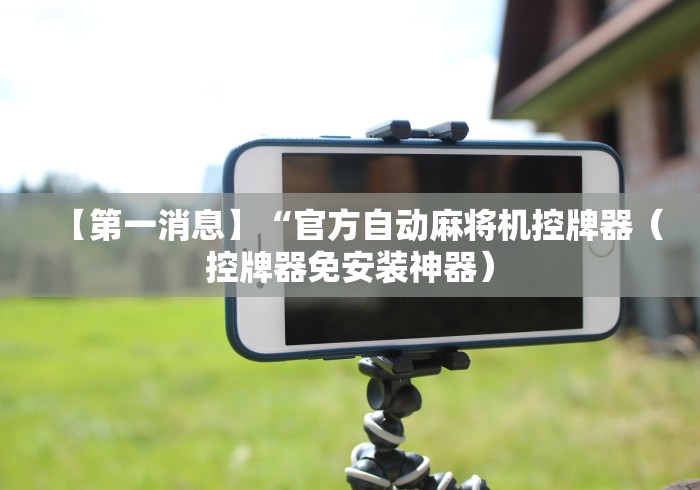 【第一消息】“官方自动麻将机控牌器（控牌器免安装神器）