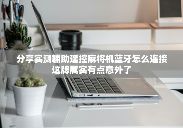 分享实测辅助遥控麻将机蓝牙怎么连接这牌属实有点意外了