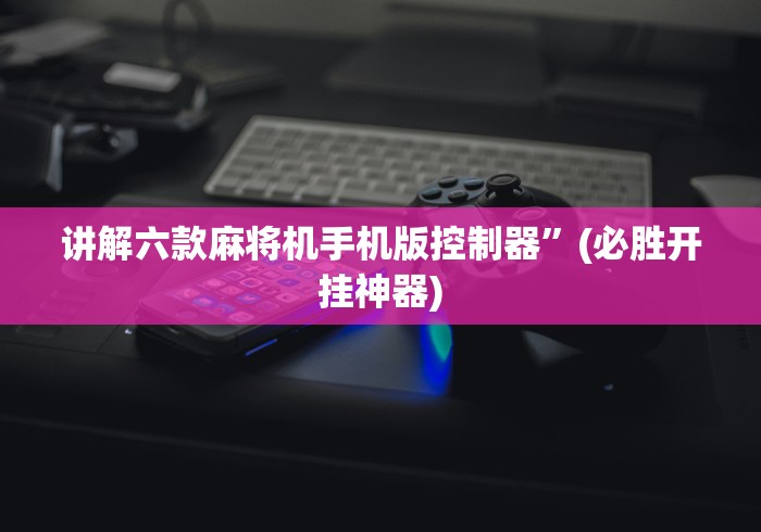 讲解六款麻将机手机版控制器”(必胜开挂神器)
