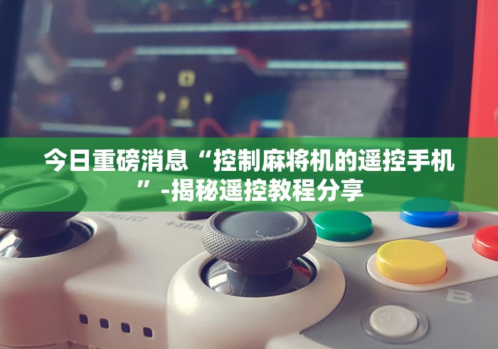 今日重磅消息“控制麻将机的遥控手机”-揭秘遥控教程分享