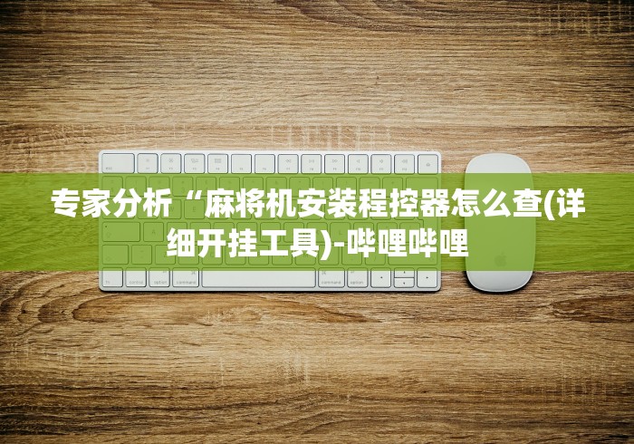 专家分析“麻将机安装程控器怎么查(详细开挂工具)-哔哩哔哩 专家分析“麻将机安装程控器怎么查(详细开挂工具)-哔哩哔哩